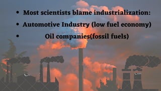 Most scientists blame industrialization:
Automotive Industry (low fuel economy)
Oil companies(fossil fuels)
 