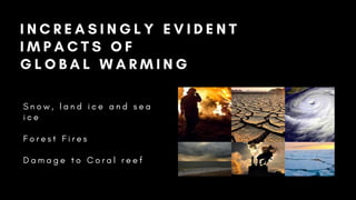 I N C R E A S I N G L Y E V I D E N T
I M P A C T S O F
G L O B A L W A R M I N G
S n o w , l a n d i c e a n d s e a
i c e
F o r e s t F i r e s
D a m a g e t o C o r a l r e e f
 