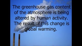 The greenhouse gas content
of the atmosphere is being
altered by human activity.
The result of this change is
global warming.
 