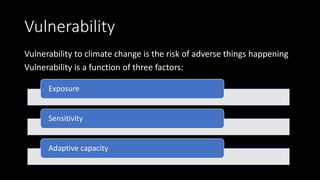 Vulnerability
Vulnerability to climate change is the risk of adverse things happening
Vulnerability is a function of three factors:
Exposure
Sensitivity
Adaptive capacity
 