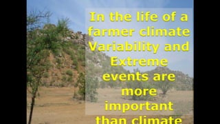 In the life of a
farmer climate
Variability and
Extreme
events are
more
important
 