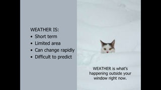 WEATHER IS:
• Short term
• Limited area
• Can change rapidly
• Difficult to predict
WEATHER is what’s
happening outside your
window right now.
 