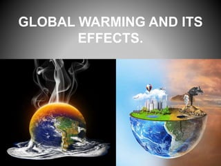 GLOBAL WARMING AND ITS
EFFECTS.
 