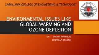ENVIRONMENTAL ISSUES LIKE
GLOBAL WARMING AND
OZONE DEPLETION
BY : SONANI PARTH (09)
LIMDIWALA ISHA (10)
SARVAJANIK COLLEGE OF ENGINEERING & TECHNOLOGY
 
