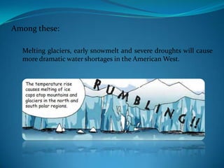 Among these:
Melting glaciers, early snowmelt and severe droughts will cause
more dramatic water shortages in the American West.
 