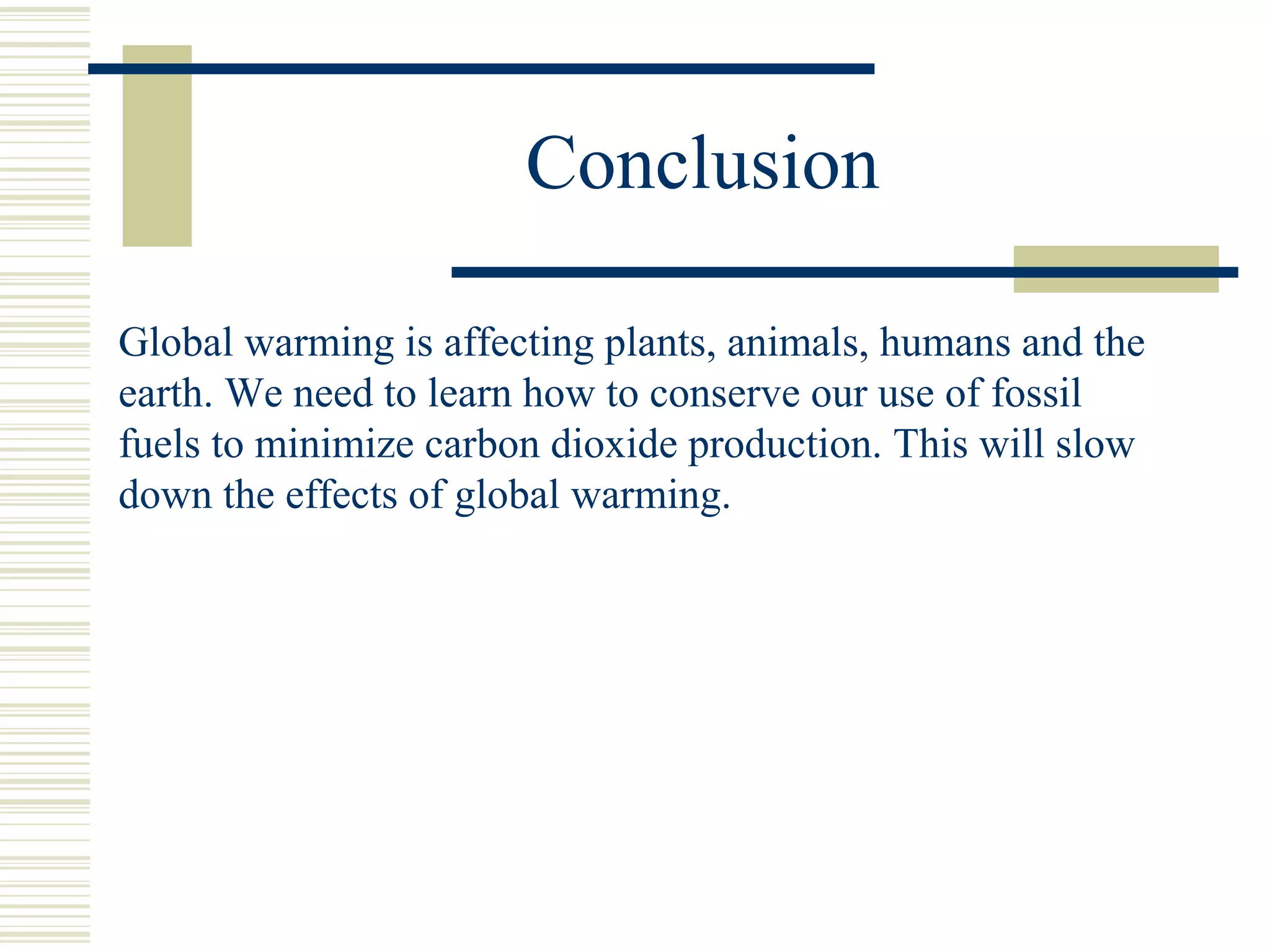 Conclusion
Global warming is affecting plants, animals, humans and the
earth. We need to learn how to conserve our use of fossil
fuels to minimize carbon dioxide production. This will slow
down the effects of global warming.
 