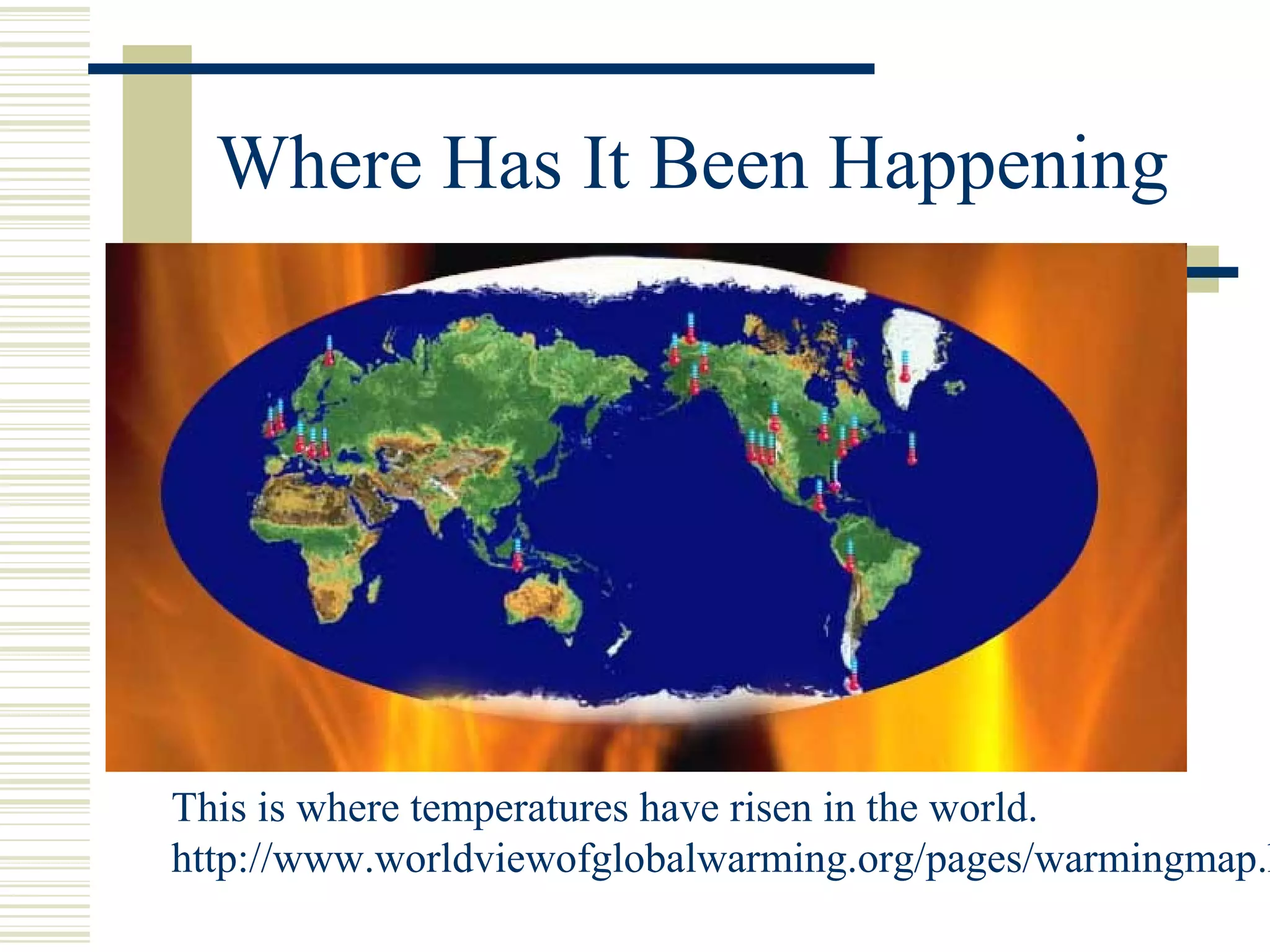 Where Has It Been Happening
This is where temperatures have risen in the world.
http://www.worldviewofglobalwarming.org/pages/warmingmap.h
 