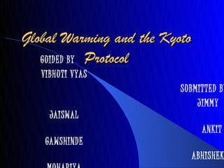 Global Warming and the Kyoto
   GUIDED BY Protocol
   VIBHUTI VYAS
                          SUBMITTED BY
                              JIMMY
     JAISW AL
                               ANKIT
    GA WSHINDE
                            ABHISHEK
 