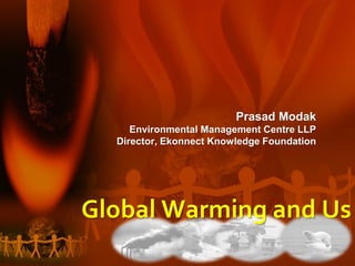 Prasad Modak
Environmental Management Centre LLP
Director, Ekonnect Knowledge Foundation
Global Warming and Us
 