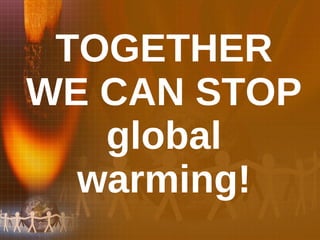 TOGETHER WE CAN STOP global warming! 