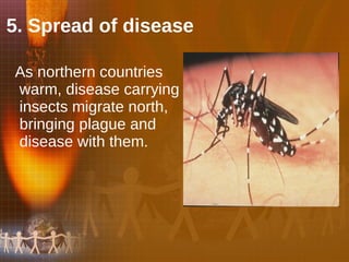 5. Spread of disease   As northern countries warm, disease carrying insects migrate north, bringing plague and disease with them.  