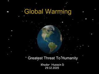 Global Warming
Greatest Threat To Humanity
Khadar Hussain D
29.12.2015
 