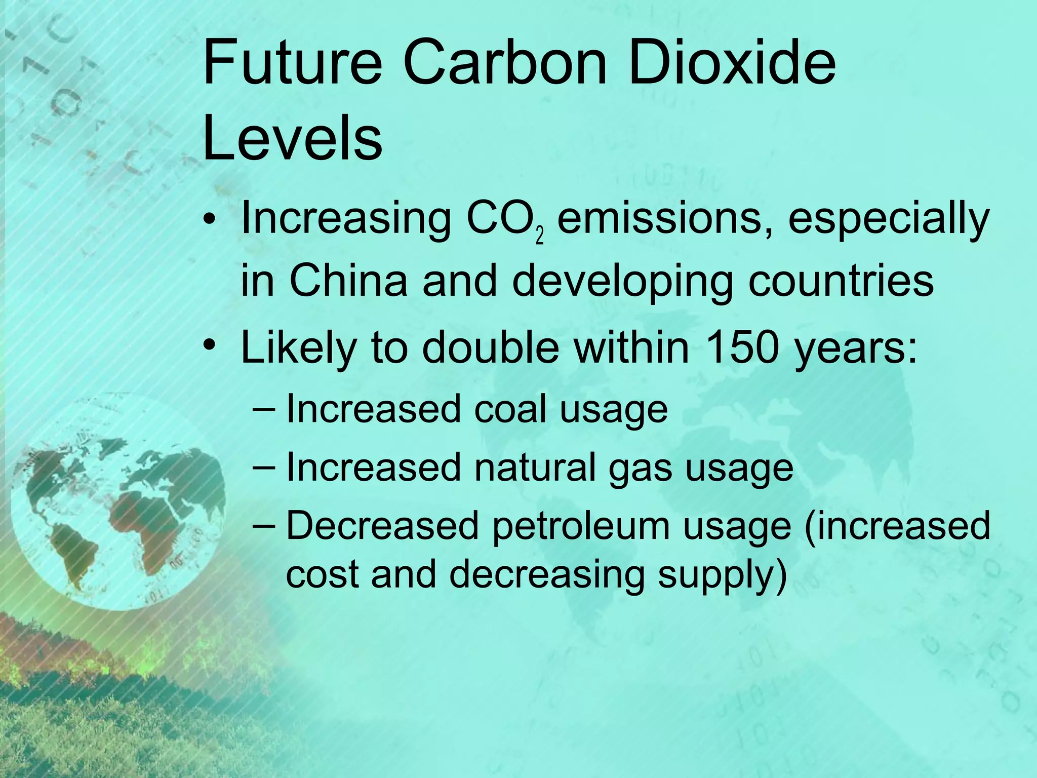 Future Carbon Dioxide
Levels
• Increasing CO2 emissions, especially
in China and developing countries
• Likely to double within 150 years:
– Increased coal usage
– Increased natural gas usage
– Decreased petroleum usage (increased
cost and decreasing supply)

 