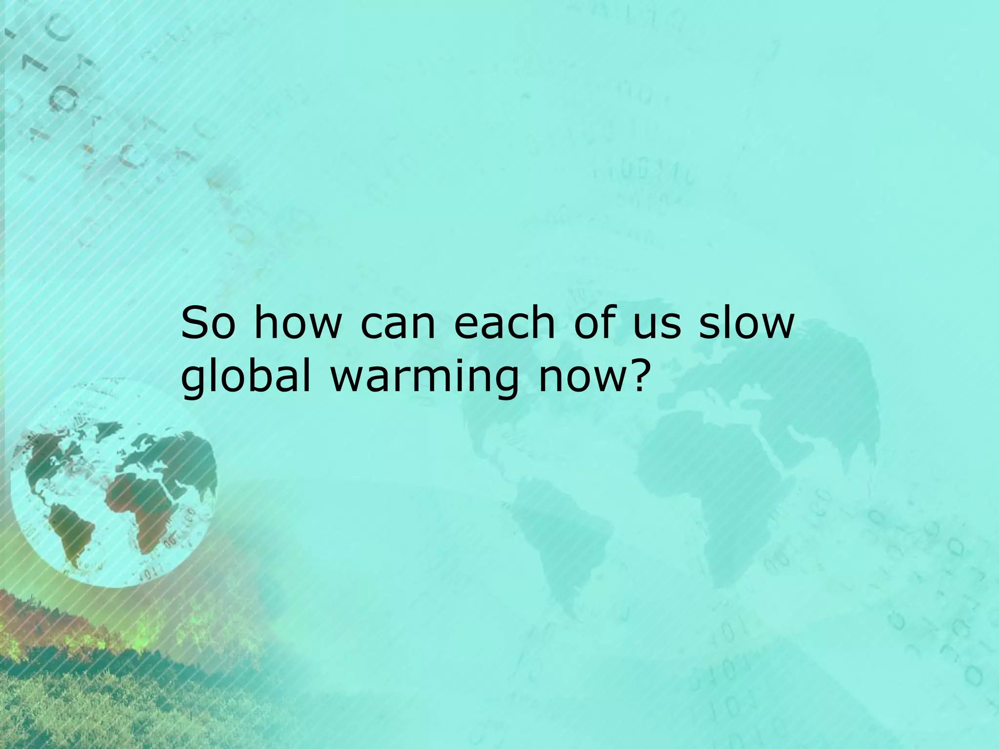 So how can each of us slow
global warming now?

 
