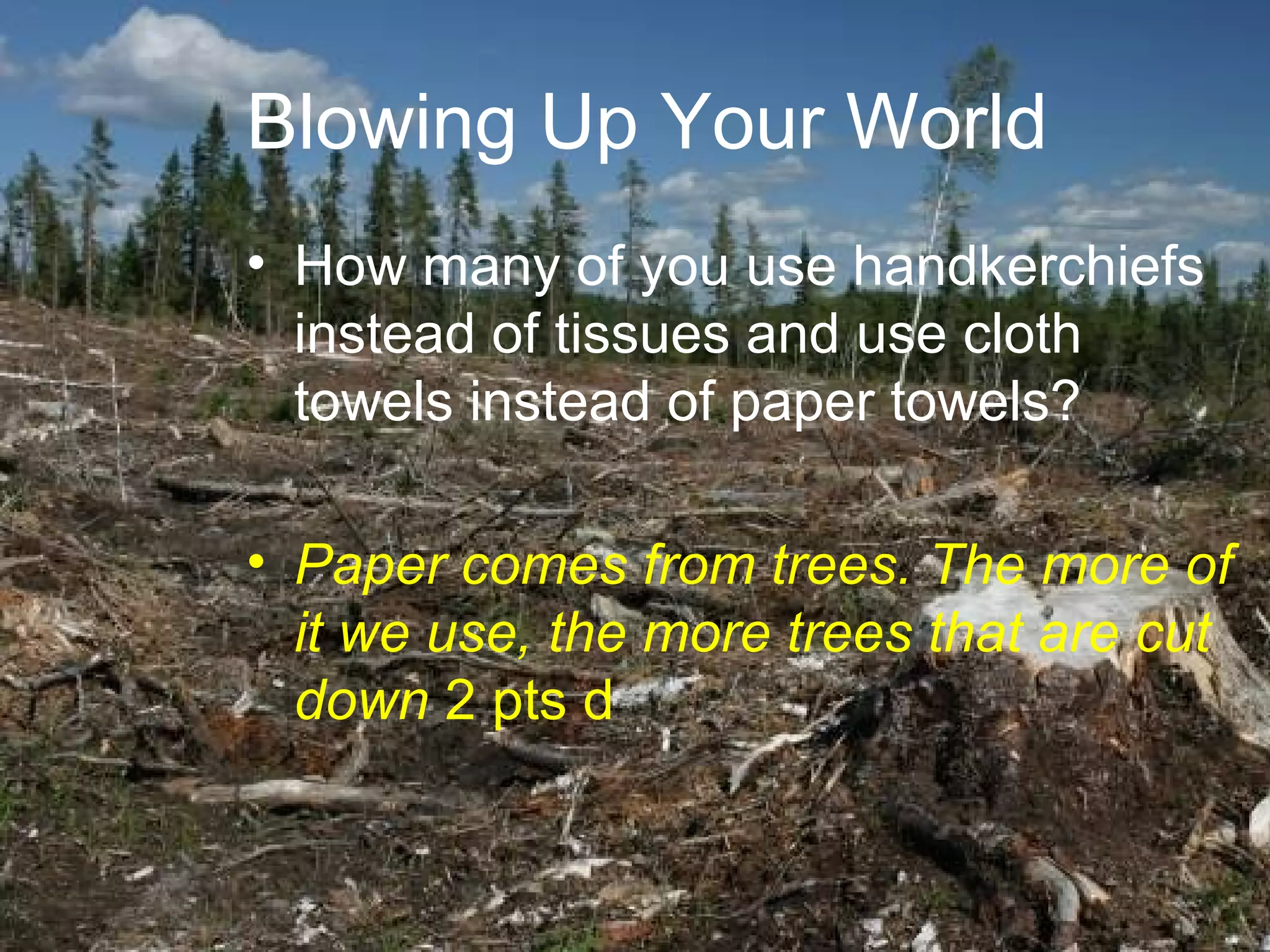 Blowing Up Your World
• How many of you use handkerchiefs
instead of tissues and use cloth
towels instead of paper towels?
• Paper comes from trees. The more of
it we use, the more trees that are cut
down 2 pts d

 