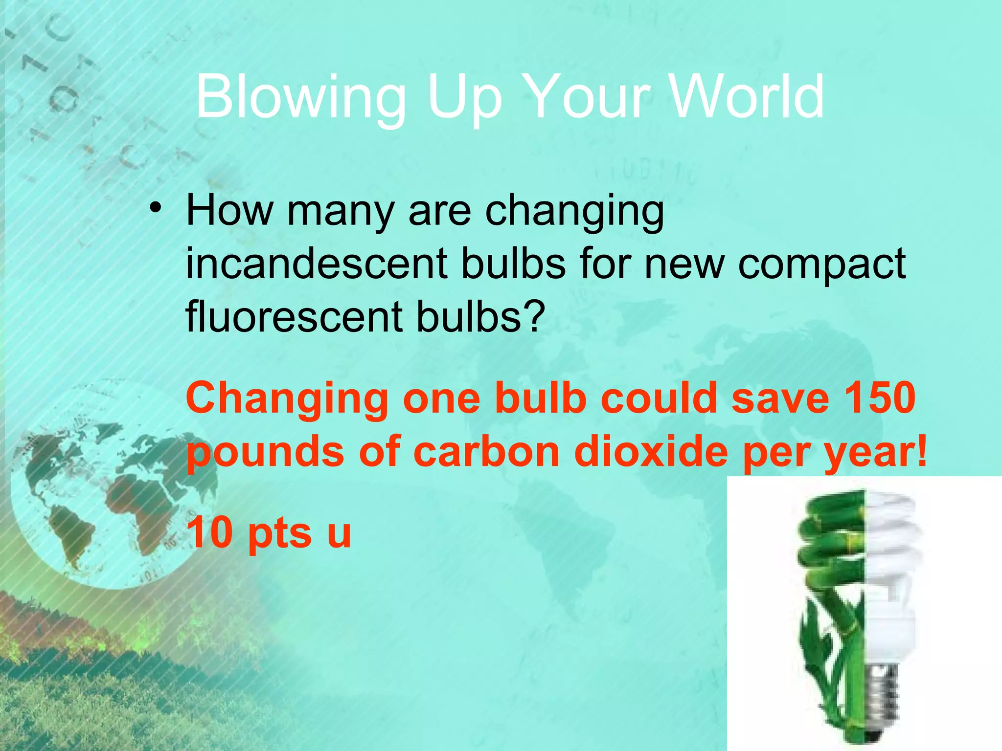 Blowing Up Your World
• How many are changing
incandescent bulbs for new compact
fluorescent bulbs?
Changing one bulb could save 150
pounds of carbon dioxide per year!
10 pts u

 