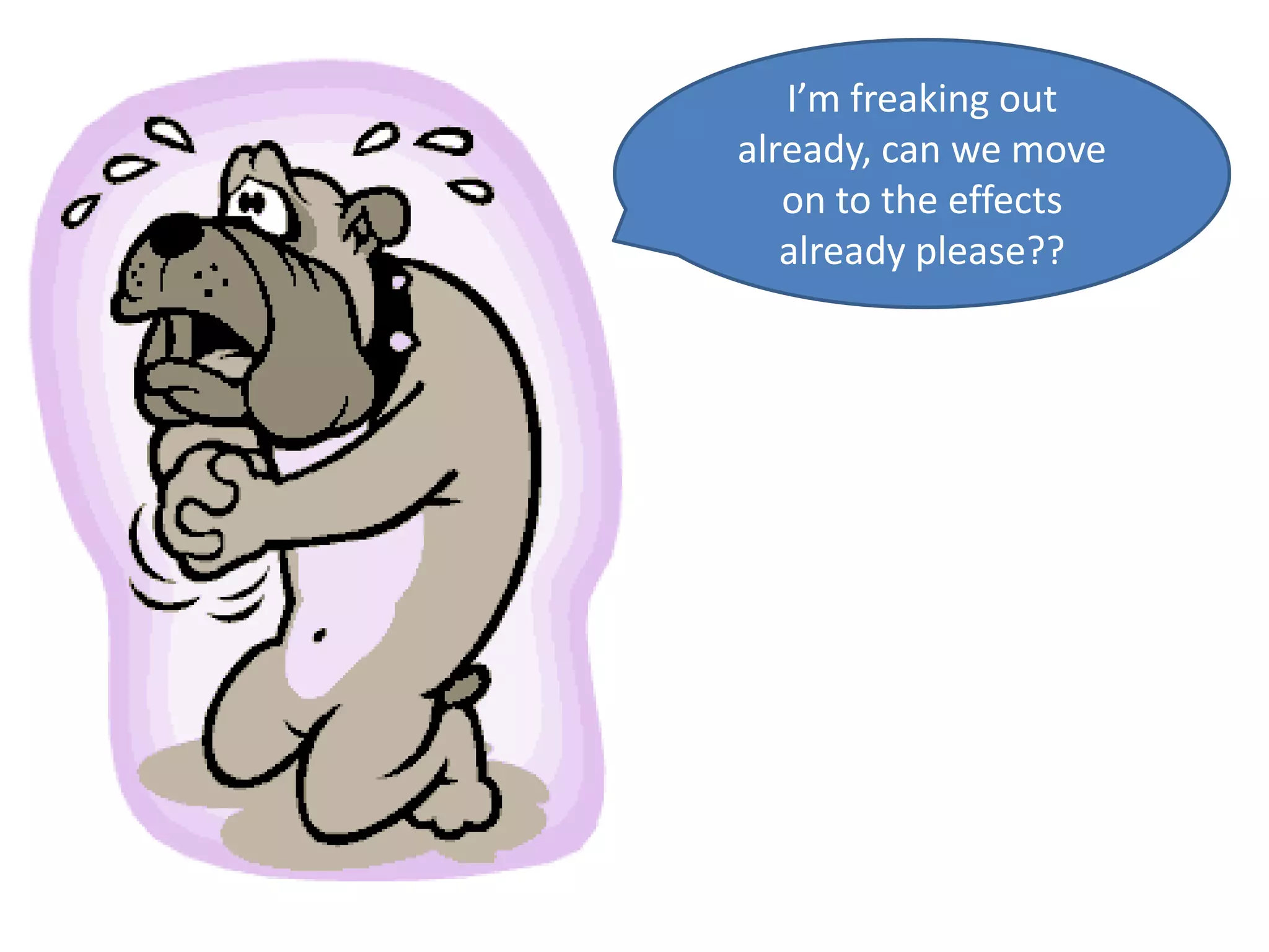 I’m freaking out
already, can we move
   on to the effects
   already please??
 