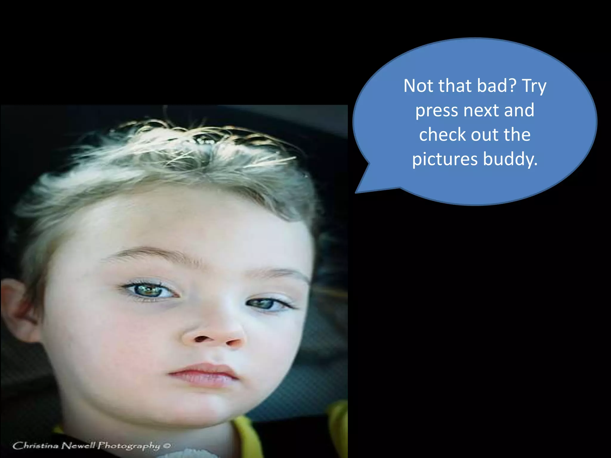 Not that bad? Try
 press next and
  check out the
 pictures buddy.
 