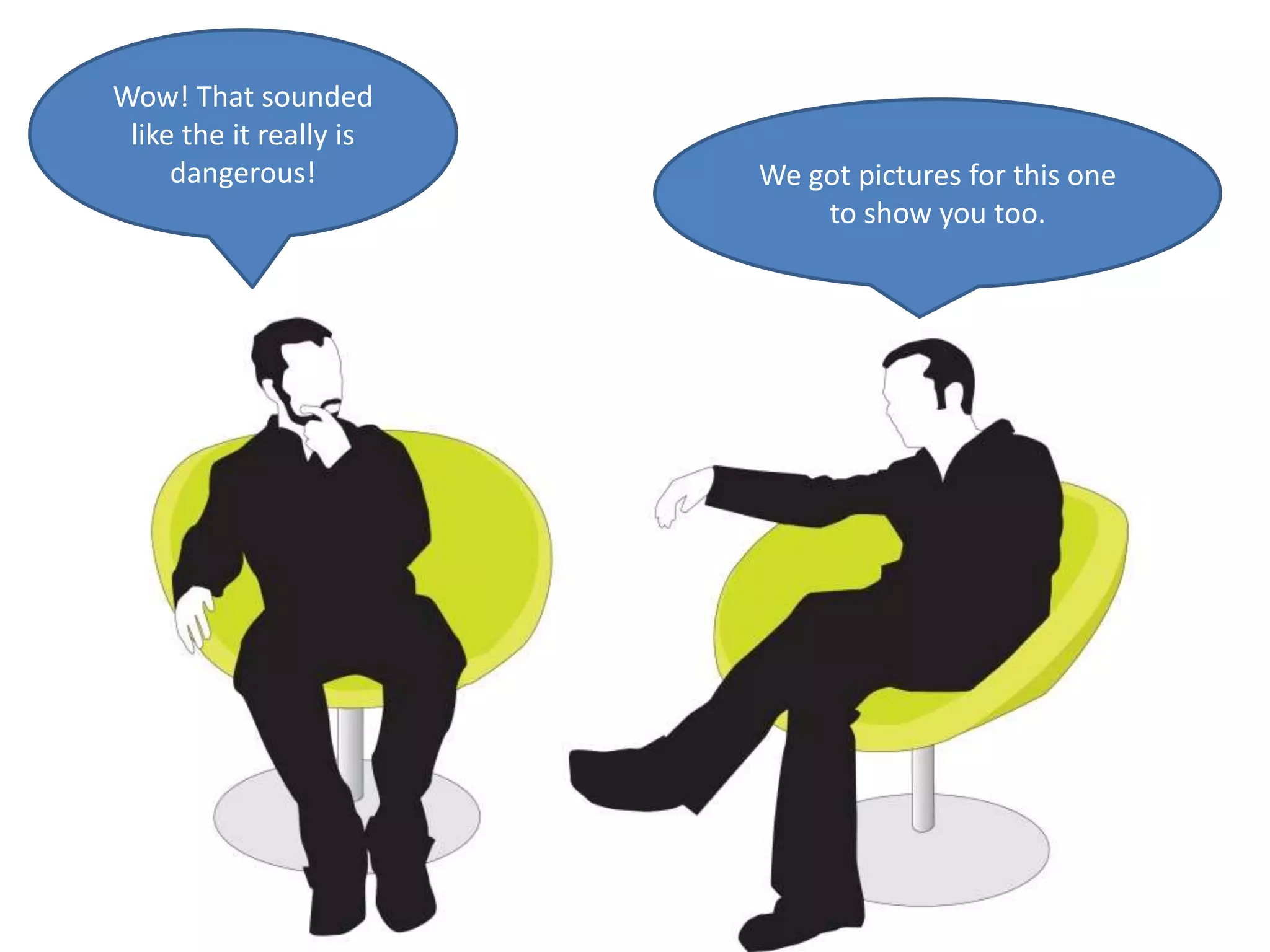 Wow! That sounded
 like the it really is
     dangerous!          We got pictures for this one
                             to show you too.
 