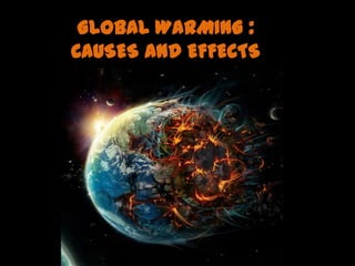 GLOBAL WARMING :
CAUSES AND EFFECTS
 