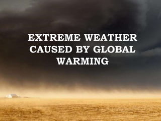 EXTREME WEATHER 
CAUSED BY GLOBAL 
WARMING 
 