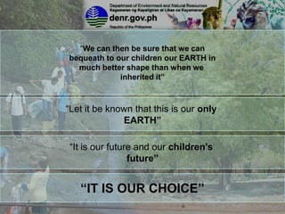 “We can then be sure that we can
bequeath to our children our EARTH in
much better shape than when we
inherited it”
“Let it be known that this is our only
EARTH”
“It is our future and our children’s
future”
“IT IS OUR CHOICE”
 