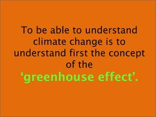 To be able to understand
climate change is to
understand first the concept
of the
‘greenhouse effect’.
 