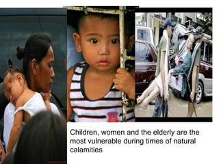 Children, women and the elderly are the
most vulnerable during times of natural
calamities
 