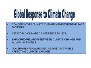 • CONCERN OVERCLIMATE CHANGE MANIFESTEDTHE PAST
30 YEARS
• 1ST WORLD CLIMATE CONFERENCE IN 1979:
• EXPLORED RELATION BETWEEN CLIMATE CHANGE AND
HUMAN ACTIVITIES
• GOVERNMENTS CAUTIONED AGAINST ACTIVITIES
AFFECTING CLIMATE CHANGE
 
