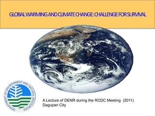 GLOBALWARMINGANDCLIMATECHANGE:CHALLENGEFORSURVIVAL
A Lecture of DENR during the RCDC Meeting (2011)
Dagupan City
 