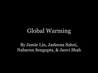 Global Warming By Jamie Lin, Jasleena Sahni, Nabarun Sengupta, & Janvi Shah 
