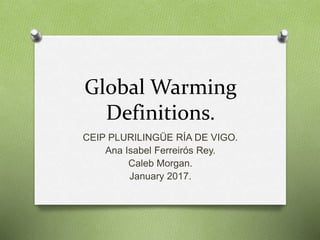 Global Warming
Definitions.
CEIP PLURILINGÜE RÍA DE VIGO.
Ana Isabel Ferreirós Rey.
Caleb Morgan.
January 2017.
 
