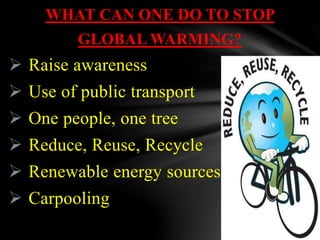 WHAT CAN ONE DO TO STOP
GLOBAL WARMING?
 Raise awareness
 Use of public transport
 One people, one tree
 Reduce, Reuse, Recycle
 Renewable energy sources
 Carpooling
 