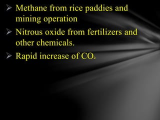  Methane from rice paddies and
mining operation
 Nitrous oxide from fertilizers and
other chemicals.
 Rapid increase of CO2
 