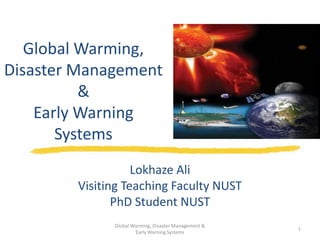 Global Warming,
Disaster Management
&
Early Warning
Systems
Lokhaze Ali
Visiting Teaching Faculty NUST
PhD Student NUST
Global Warming, Disaster Management &
Early Warning Systems

1

 