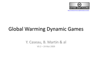 Global Warming Dynamic Games
Y. Caseau, B. Martin & al
V0.2 – 24 Mai 2009
http://creativecommons.org/licenses/by-nc/2.0/fr/
 