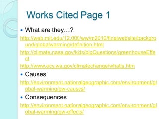 Works Cited Page 1What are they…? http://web.mit.edu/12.000/ww/m2010/finalwebsite/background/globalwarming/definition.htmlhttp://climate.nasa.gov/kids/bigQuestions/greenhouseEffecthttp://www.ecy.wa.gov/climatechange/whatis.htmCauseshttp://environment.nationalgeographic.com/environment/global-warming/gw-causes/Consequenceshttp://environment.nationalgeographic.com/environment/global-warming/gw-effects/