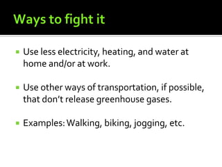 Ways to fight itUse less electricity, heating, and water at home and/or at work.Use other ways of transportation, if possible, that don’t release greenhouse gases.Examples: Walking, biking, jogging, etc. 
