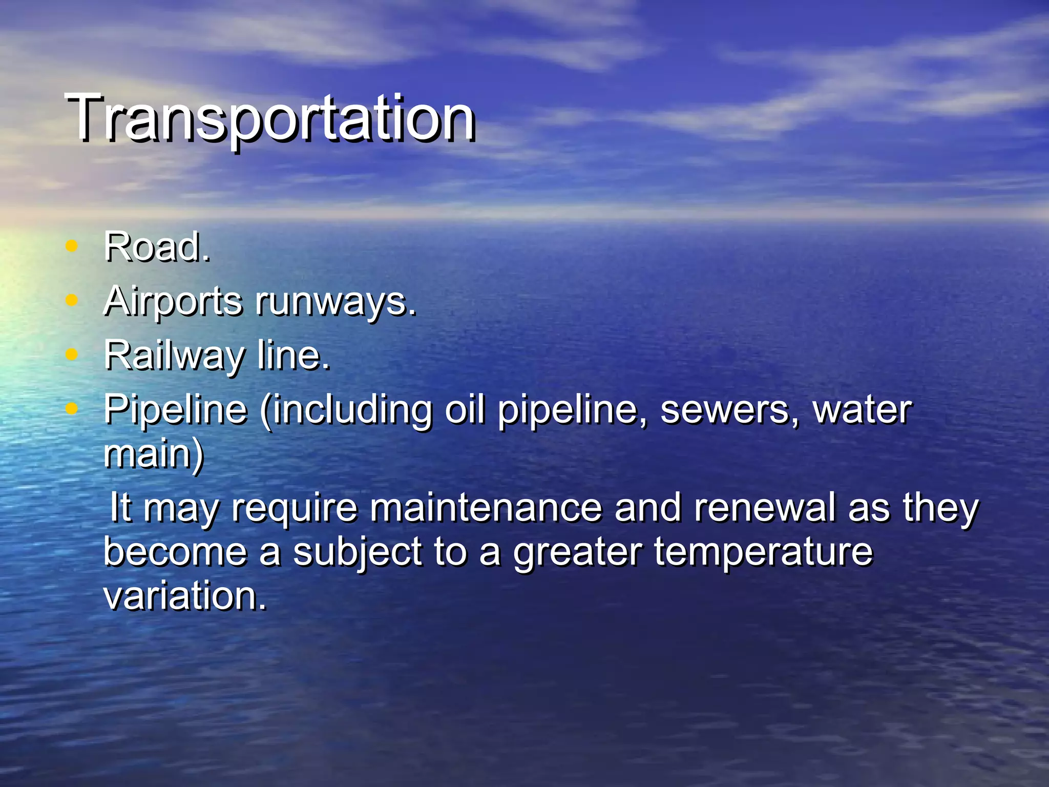 Transportation
•   Road.
•   Airports runways.
•   Railway line.
•   Pipeline (including oil pipeline, sewers, water
    main)
    It may require maintenance and renewal as they
    become a subject to a greater temperature
    variation.
 
