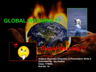GLOBAL WARMING??
Global Warning??
Subject: Business Etiquettes & Presentation Skills II
Submitted By: Jay Gadhia
Class: TYBBA
Roll No: 14
 