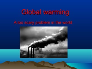Global warmingGlobal warming
A too scary problem in the worldA too scary problem in the world
 