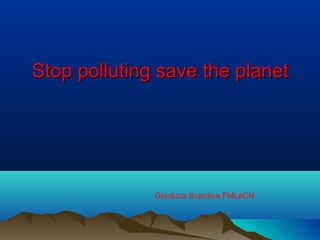 Stop polluting save the planetStop polluting save the planet
Gianluca Scardina FMLèCN
 