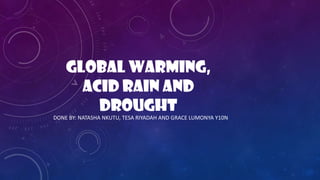 GLOBAL WARMING,
ACID RAIN AND
DROUGHT
DONE BY: NATASHA NKUTU, TESA RIYADAH AND GRACE LUMONYA Y10N
 