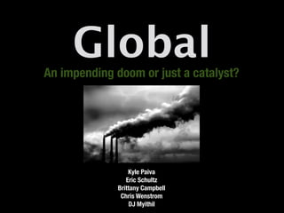 Global
An impending doom or just a catalyst?




                  Kyle Paiva
                 Eric Schultz
              Brittany Campbell
               Chris Wenstrom
                  DJ Myithil
 