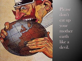 Please
don’t
eat up
your
mother
earth
like a
devil.
 