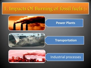 1. Impacts Of Burning of fossil fuels :-

                         Power Plants



                        Transportation



                      Industrial processes
 