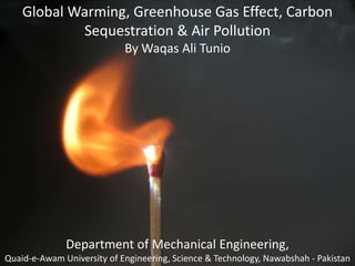 Global Warming, Greenhouse Gas Effect, Carbon Sequestration & Air Pollution By Waqas Ali Tunio Department of Mechanical Engineering, Quaid-e-Awam University of Engineering, Science & Technology, Nawabshah - Pakistan 