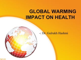 GLOBAL WARMING
IMPACT ON HEALTH
-: Dr. Gulrukh Hashmi
 