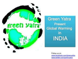 Green Yatra Present   Global Warming             in       INDIA Follow us on www.facebook.com/greenyatra www.twitter.com/greenyatra 