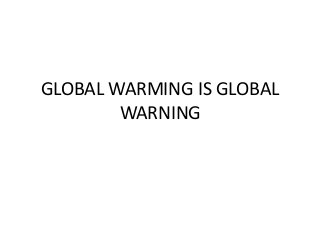 GLOBAL WARMING IS GLOBAL
WARNING
 